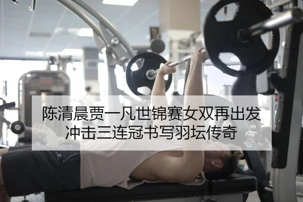 陈清晨贾一凡世锦赛女双再出发 冲击三连冠书写羽坛传奇